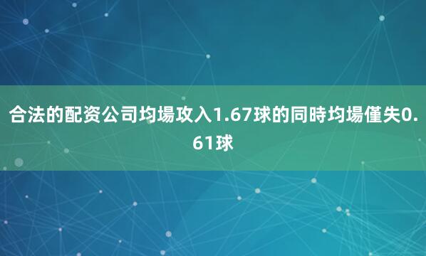合法的配资公司均場攻入1.67球的同時均場僅失0.61球
