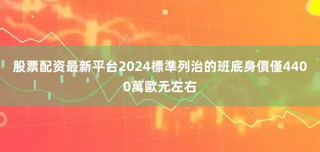 股票配资最新平台2024標準列治的班底身價僅4400萬歐元左右