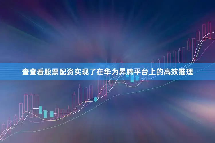 查查看股票配资实现了在华为昇腾平台上的高效推理