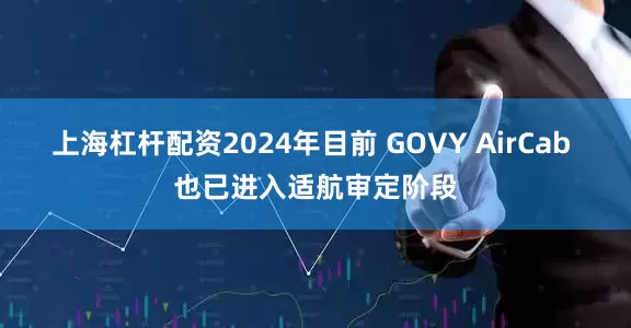 上海杠杆配资2024年目前 GOVY AirCab 也已进入适航审定阶段