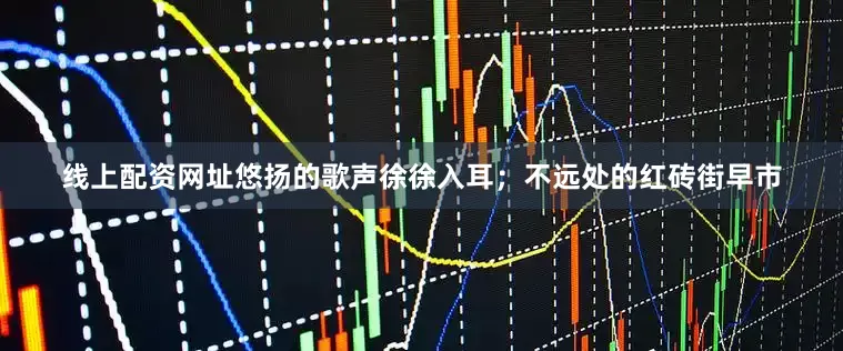 线上配资网址悠扬的歌声徐徐入耳；不远处的红砖街早市