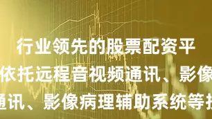 行业领先的股票配资平台该项目依托远程音视频通讯、影像病理辅助系统等技术