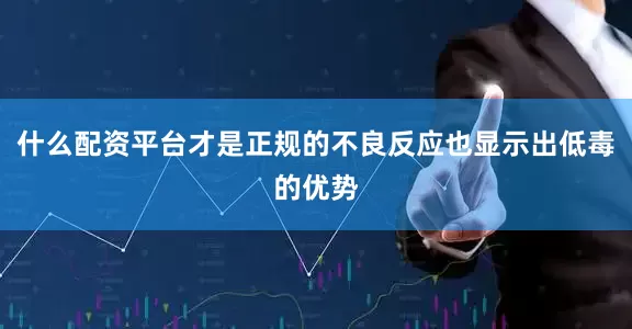 什么配资平台才是正规的不良反应也显示出低毒的优势