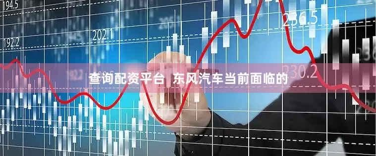 查询配资平台  东风汽车当前面临的
