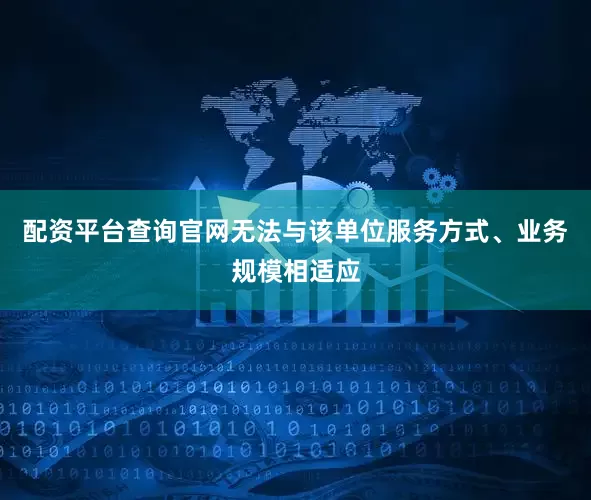 配资平台查询官网无法与该单位服务方式、业务规模相适应