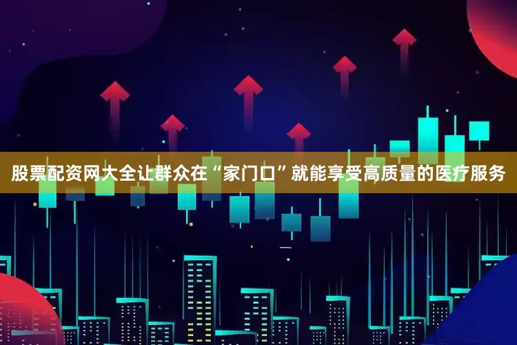股票配资网大全让群众在“家门口”就能享受高质量的医疗服务