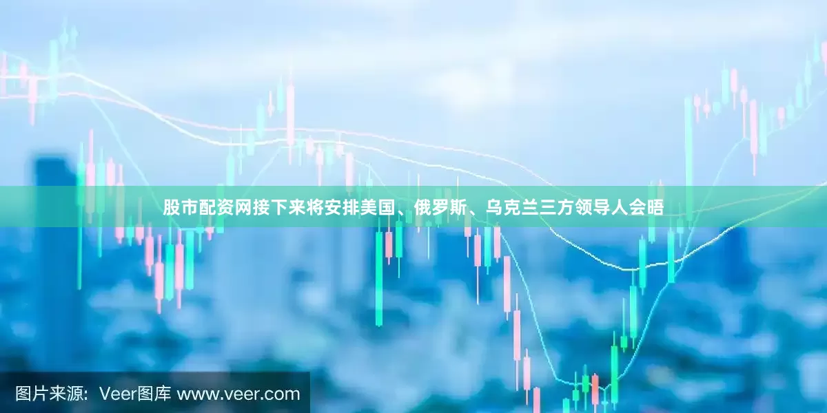股市配资网接下来将安排美国、俄罗斯、乌克兰三方领导人会晤